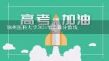 锦州医科大学2021年录取分数线,锦州医科大学考研分数线2023