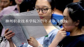 柳州职业技术学院2021年录取分数线