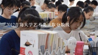 2012青岛大学艺术类录取分数线