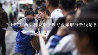 2012年广西医科大学护理专业录取分数线是多少？