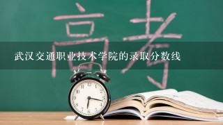 武汉交通职业技术学院的录取分数线
