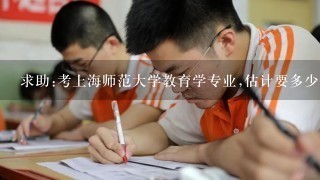 求助:考上海师范大学教育学专业,估计要多少分?