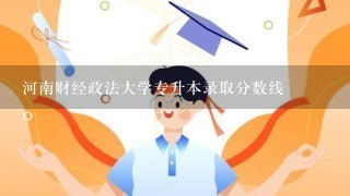 河南财经政法大学专升本录取分数线