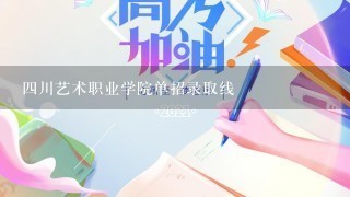 四川艺术职业学院单招录取线