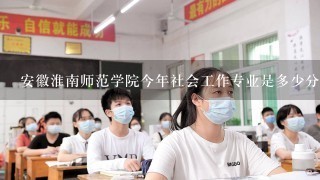 安徽淮南师范学院今年社会工作专业是多少分数线