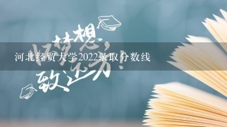 河北经贸大学2022录取分数线